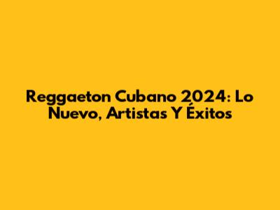 Reggaeton Cubano 2024: Lo Nuevo, Artistas Y Éxitos