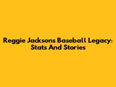 Reggie Jackson's Baseball Legacy: Stats And Stories