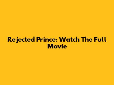Rejected Prince: Watch The Full Movie