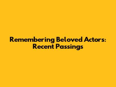Remembering Beloved Actors: Recent Passings