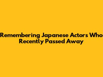 Remembering Japanese Actors Who Recently Passed Away