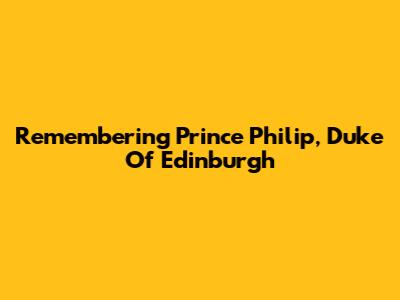 Remembering Prince Philip, Duke Of Edinburgh