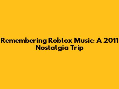 Remembering Roblox Music: A 2011 Nostalgia Trip