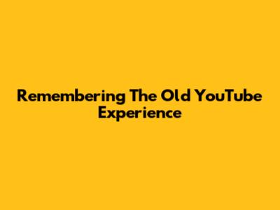Remembering The Old YouTube Experience