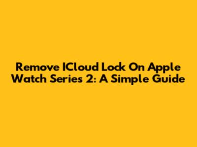 Remove ICloud Lock On Apple Watch Series 2: A Simple Guide
