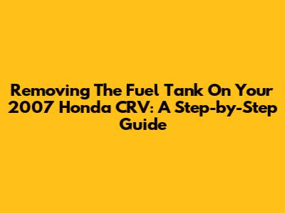 Removing The Fuel Tank On Your 2007 Honda CRV: A Step-by-Step Guide