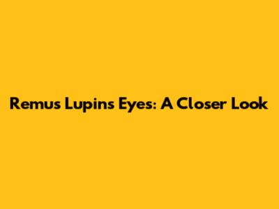 Remus Lupin's Eyes: A Closer Look