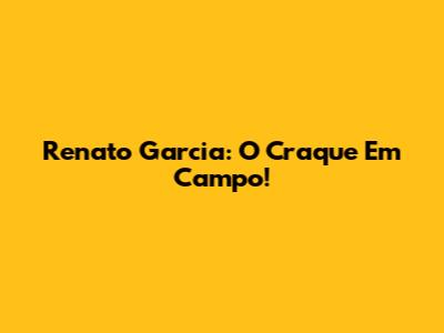 Renato Garcia: O Craque Em Campo!