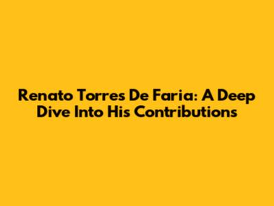 Renato Torres De Faria: A Deep Dive Into His Contributions