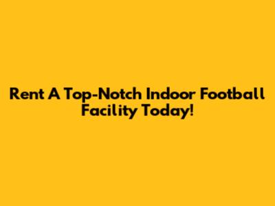 Rent A Top-Notch Indoor Football Facility Today!