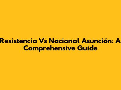 Resistencia Vs Nacional Asunción: A Comprehensive Guide
