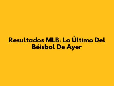 Resultados MLB: Lo Último Del Béisbol De Ayer