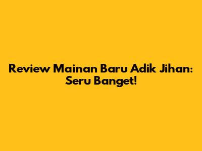 Review Mainan Baru Adik Jihan: Seru Banget!