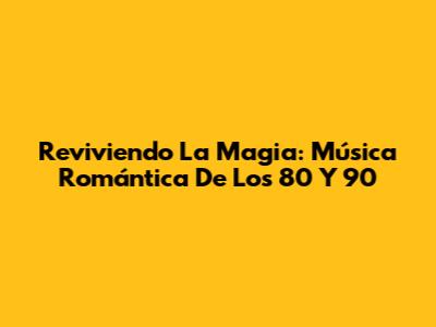Reviviendo La Magia: Música Romántica De Los 80 Y 90