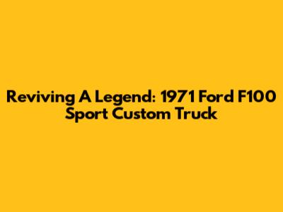 Reviving A Legend: 1971 Ford F100 Sport Custom Truck