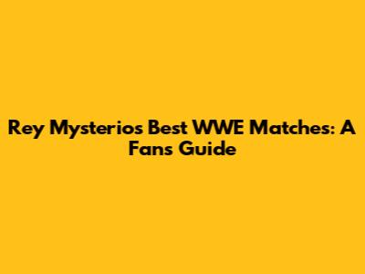 Rey Mysterio's Best WWE Matches: A Fan's Guide