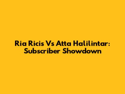 Ria Ricis Vs Atta Halilintar: Subscriber Showdown