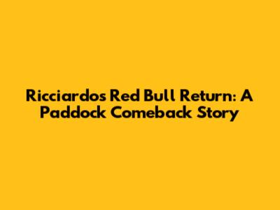 Ricciardo's Red Bull Return: A Paddock Comeback Story