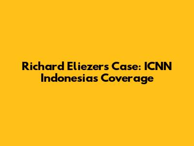 Richard Eliezer's Case: ICNN Indonesia's Coverage