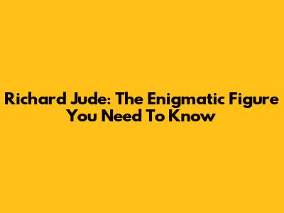 Richard Jude: The Enigmatic Figure You Need To Know