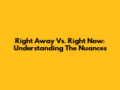 Right Away Vs. Right Now: Understanding The Nuances