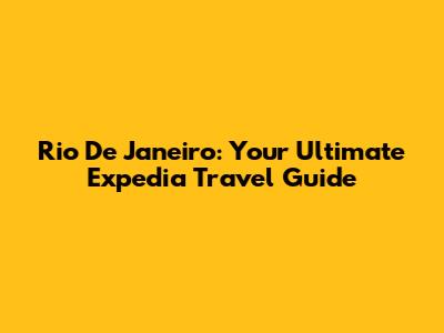 Rio De Janeiro: Your Ultimate Expedia Travel Guide