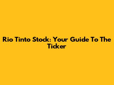 Rio Tinto Stock: Your Guide To The Ticker