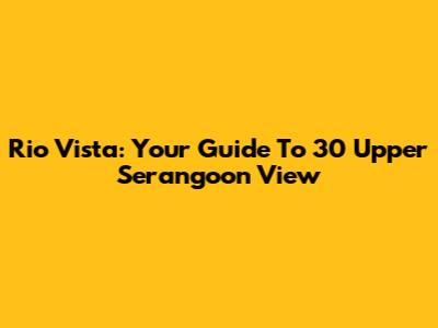 Rio Vista: Your Guide To 30 Upper Serangoon View