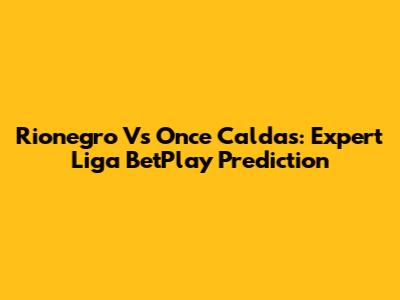 Rionegro Vs Once Caldas: Expert Liga BetPlay Prediction