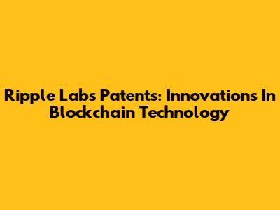 Ripple Labs Patents: Innovations In Blockchain Technology