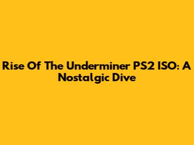 Rise Of The Underminer PS2 ISO: A Nostalgic Dive