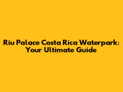 Riu Palace Costa Rica Waterpark: Your Ultimate Guide
