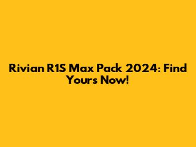 Rivian R1S Max Pack 2024: Find Yours Now!