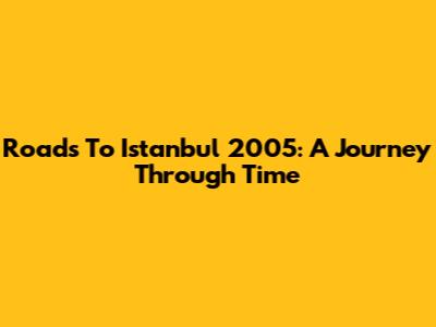 Roads To Istanbul 2005: A Journey Through Time