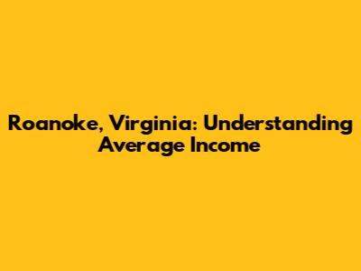 Roanoke, Virginia: Understanding Average Income