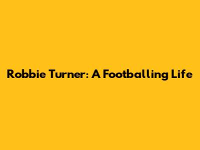Robbie Turner: A Footballing Life