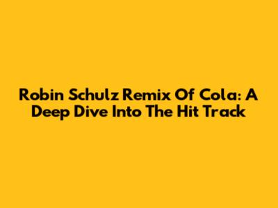 Robin Schulz Remix Of Cola: A Deep Dive Into The Hit Track