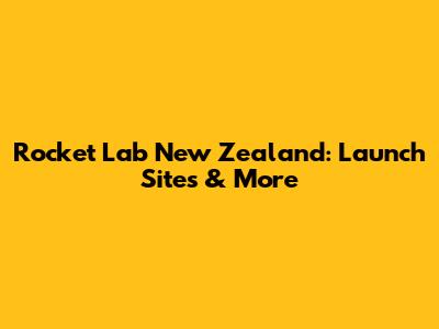 Rocket Lab New Zealand: Launch Sites & More