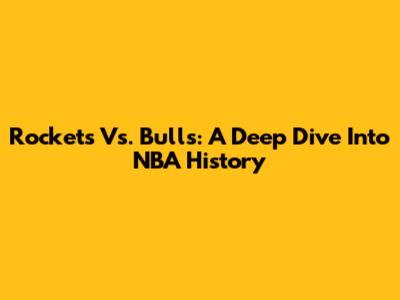 Rockets Vs. Bulls: A Deep Dive Into NBA History