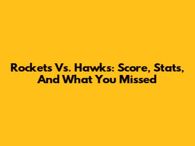 Rockets Vs. Hawks: Score, Stats, And What You Missed