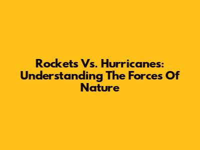 Rockets Vs. Hurricanes: Understanding The Forces Of Nature
