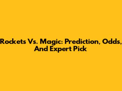 Rockets Vs. Magic: Prediction, Odds, And Expert Pick