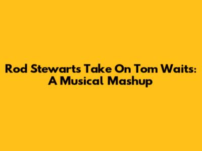 Rod Stewart's Take On Tom Waits: A Musical Mashup