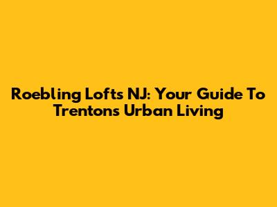 Roebling Lofts NJ: Your Guide To Trenton's Urban Living