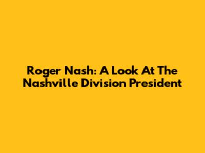 Roger Nash: A Look At The Nashville Division President