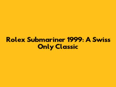 Rolex Submariner 1999: A Swiss Only Classic