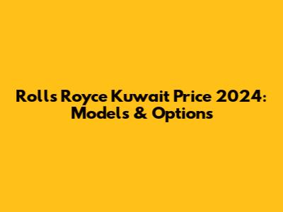 Rolls Royce Kuwait Price 2024: Models & Options