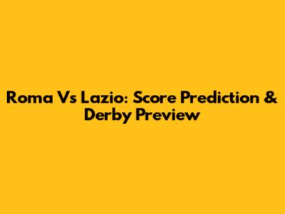 Roma Vs Lazio: Score Prediction & Derby Preview