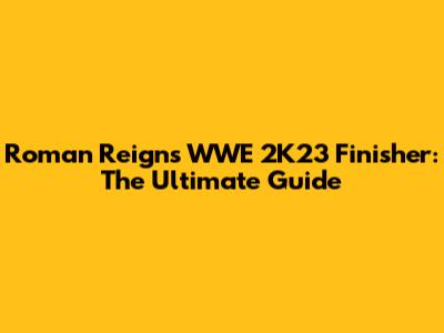 Roman Reigns' WWE 2K23 Finisher: The Ultimate Guide