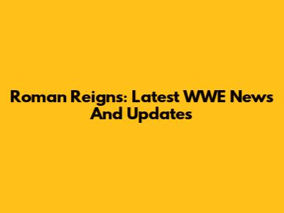 Roman Reigns: Latest WWE News And Updates